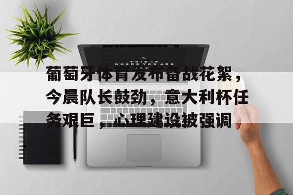 MK体育在线-葡萄牙体育发布备战花絮，今晨队长鼓劲，意大利杯任务艰巨，心理建设被强调的简单介绍